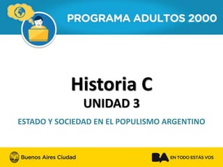 Historia C 
UNIDAD 3 
ESTADO Y SOCIEDAD EN EL POPULISMO ARGENTINO  