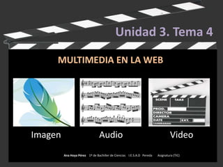 Unidad 3. Tema 4 MULTIMEDIA EN LA WEB        Imagen                 Audio                     Video                          Ana Hoya Pérez    1º de Bachiller de Ciencias    I.E.S.A.D   Pereda       Asignatura (TIC)H 