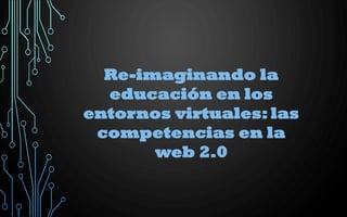 Re-imaginando la
educación en los
entornos virtuales: las
competencias en la
web 2.0
 