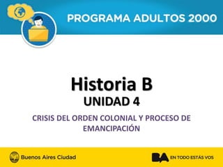 Historia B 
UNIDAD 4 
CRISIS DEL ORDEN COLONIAL Y PROCESO DE EMANCIPACIÓN  