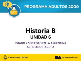 Historia B 
UNIDAD 6 
ESTADO Y SOCIEDAD EN LA ARGENTINA AGROEXPORTADORA  