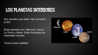 LOS PLANETAS INTERIORES
Son aquellos que están más cercanos
al Sol.
Estos planetas son: Mercurio, Venus,
La Tierra y Marte. Están formados por
materiales rocosos.
Tienen pocos satélites
 