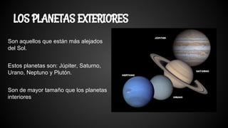 LOS PLANETAS EXTERIORES
Son aquellos que están más alejados
del Sol.
Estos planetas son: Júpiter, Saturno,
Urano, Neptuno y Plutón.
Son de mayor tamaño que los planetas
interiores
 