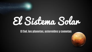 El Sistema Solar
El Sol, los planetas, asteroides y cometas
 