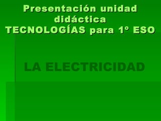 Presentación unidad didáctica TECNOLOGÍAS para 1º ESO LA ELECTRICIDAD 