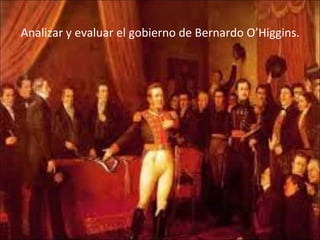 Analizar y evaluar el gobierno de Bernardo O’Higgins.