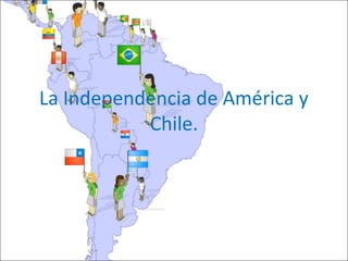 La Independencia de América y
Chile.
 