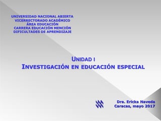 UNIDAD I
INVESTIGACIÓN EN EDUCACIÓN ESPECIAL
Dra. Ericka Naveda
Caracas, mayo 2017
UNIVERSIDAD NACIONAL ABIERTA
VICERRECTORADO ACADÉMICO
ÁREA EDUCACIÓN
CARRERA EDUCACIÓN MENCIÓN
DIFICULTADES DE APRENDIZAJE
 