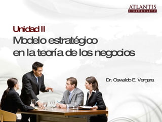 Unidad II Modelo estratégico en la teoría de los negocios Dr. Oswaldo E. Vergara  Gerencia Negocios 