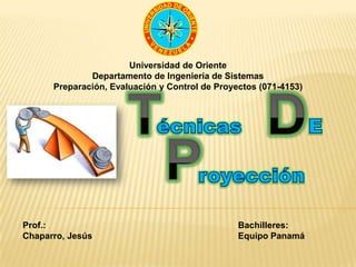 Universidad de Oriente
Departamento de Ingeniería de Sistemas
Preparación, Evaluación y Control de Proyectos (071-4153)
Prof.:
Chaparro, Jesús
Bachilleres:
Equipo Panamá
 