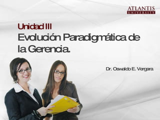 Dr. Oswaldo E. Vergara  Unidad III Evolución Paradigmática de la Gerencia.  