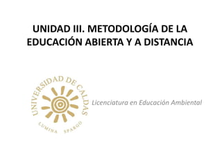 UNIDAD III. METODOLOGÍA DE LA
EDUCACIÓN ABIERTA Y A DISTANCIA

Licenciatura en Educación Ambiental

 