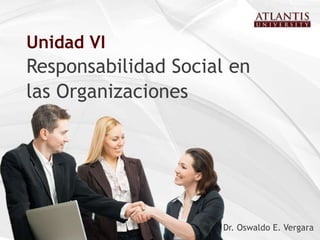 Dr. Oswaldo E. Vergara  Unidad VI Responsabilidad Social en las Organizaciones 
