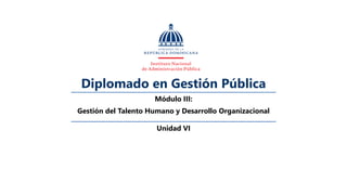 Diplomado en Gestión Pública
Módulo III:
Gestión del Talento Humano y Desarrollo Organizacional
Unidad VI
 