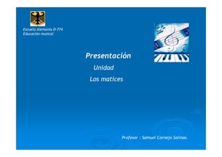 Escuela Alemania D-774
Educación musical




                         Presentación
                           Unidad
                          Los matices




                                    Profesor : Samuel Cornejo Salinas.
 