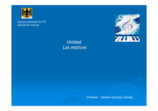 Escuela Alemania D-774
Educación musical




                           Unidad
                         Los matices




                                       Profesor : Samuel Cornejo Salinas.
 