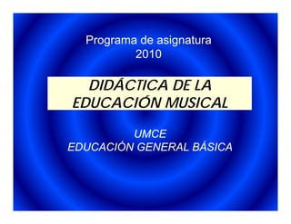 Programa de asignatura
          2010

  DIDÁCTICA DE LA
EDUCACIÓN MUSICAL

         UMCE
EDUCACIÓN GENERAL BÁSICA
 