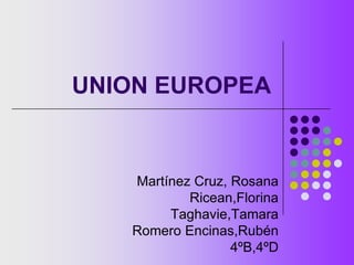 UNION EUROPEA Martínez Cruz, Rosana Ricean,Florina Taghavie,Tamara Romero Encinas,Rubén 4ºB,4ºD 