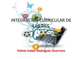 INTEGRACION CURRICULAR DE
         LAS TICS




  Yulmis Isabel Rodríguez Guerrero
 