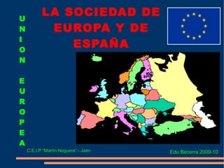 U
           LA SOCIEDAD DE
N           EUROPA Y DE
I
O
               ESPAÑA
N

E
U
R
O
P
E
A
    C.E.I.P “Martín Noguera”.- Jaén   Edu Becerra 2009-10
 
