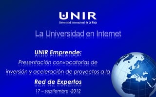 UNIR Lab



                           La Universidad en Internet

                           UNIR Emprende:
                Presentación convocatorias de
  inversión y aceleración de proyectos a la

                           Red de Expertos
18 de septiembre de 2012
                           17 – septiembre -2012
 