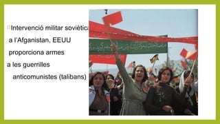 Intervenció militar soviètica
a l’Afganistan, EEUU
proporciona armes
a les guerrilles
anticomunistes (talibans)
 