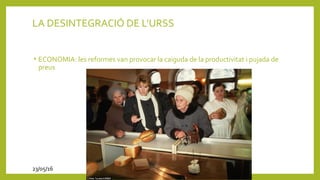 LA DESINTEGRACIÓ DE L’URSS
• ECONOMIA: les reformes van provocar la caiguda de la productivitat i pujada de
preus
23/05/16
 