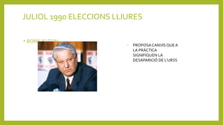 JULIOL 1990 ELECCIONS LLIURES
• BORIS IELTSIN
•
PROPOSA CANVIS QUE A
LA PRÀCTICA
SIGNIFIQUEN LA
DESAPARICIÓ DE L’URSS
 
