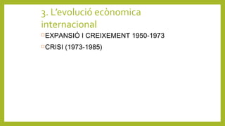 3. L’evolució ecònomica
internacional
EXPANSIÓ I CREIXEMENT 1950-1973
CRISI (1973-1985)
 