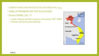 • DERROTA MILITAR FRANCESA DE DIEN BIEN PHU 1954
• AMB LA PROMESA DE FER ELECCIONS
• Divisió PARAL.LEL 17
• entre Vietnam del Nord (govern comunista) VIET MINH
• Vietnam del Sud (prooccidental)
1/06/17
 