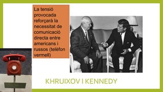 KHRUIXOV I KENNEDY
La tensió
provocada
reforçarà la
necessitat de
comunicació
directa entre
americans i
russos (telèfon
vermell)
 