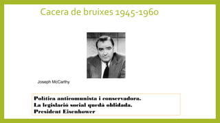 Política anticomunista i conservadora.
La legislació social quedà oblidada.
President Eisenhower
Joseph McCarthy
Cacera de bruixes 1945-1960
 