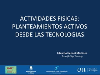 ACTIVIDADES FISICAS:
PLANTEAMIENTOS ACTIVOS
DESDE LAS TECNOLOGIAS
Eduardo Hennet Martínez
Tenerife Top Training
 