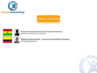 SIMULTÁNEAS


Mauricio Larrea Salinas (Bolivia) – Director General de WiserKronox
Aplicaciones prácticas de e-marketing


Willington Olarte (Colombia) - Zootecnista y Administrador de Empresas
Marketing Agropecuario




                                                                         26
 