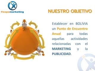 NUESTRO OBJETIVO

 Establecer en BOLIVIA
 un Punto de Encuentro
 Anual     para     todas
 aquellas    actividades
 relacionadas con el
 MARKETING        y    la
 PUBLICIDAD.


                            5
 