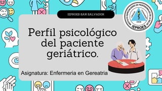 IEPROES SAN SALVADOR
Perfil psicológico
del paciente
geriátrico.
Asignatura: Enfermeria en Gereatria
 