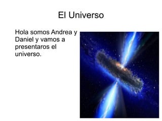 El Universo
Hola somos Andrea y
Daniel y vamos a
presentaros el
universo.
 