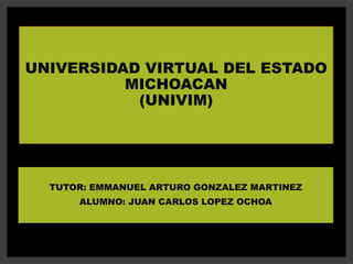 UNIVERSIDAD VIRTUAL DEL ESTADO
MICHOACAN
(UNIVIM)
TUTOR: EMMANUEL ARTURO GONZALEZ MARTINEZ
ALUMNO: JUAN CARLOS LOPEZ OCHOA
 