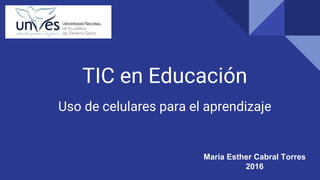 TIC en Educación
Uso de celulares para el aprendizaje
María Esther Cabral Torres
2016
 