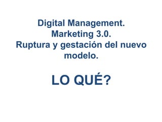 Digital Management. Marketing 3.0. Ruptura y gestación del nuevo modelo. LO QUÉ? 