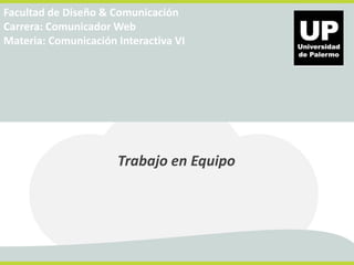 Facultad de Diseño & Comunicación 
Carrera: Comunicador Web 
Materia: Comunicación Interactiva VI 
Trabajo en Equipo 
 