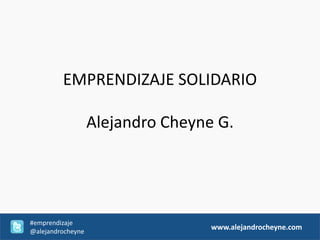 EMPRENDIZAJE SOLIDARIO

                   Alejandro Cheyne G.




#emprendizaje
@alejandrocheyne
                                   www.alejandrocheyne.com
 