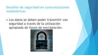 Desafíos de seguridad en comunicaciones
inalámbricas
 Los datos se deben poder transmitir con
seguridad a través de la utilización
apropiada de llaves de encriptación.
 