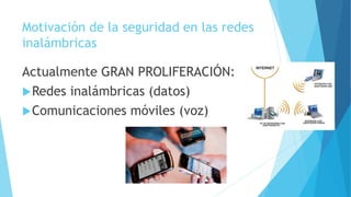 Motivación de la seguridad en las redes
inalámbricas
Actualmente GRAN PROLIFERACIÓN:
Redes inalámbricas (datos)
Comunicaciones móviles (voz)
 