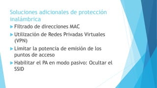 Soluciones adicionales de protección
inalámbrica
 Filtrado de direcciones MAC
 Utilización de Redes Privadas Virtuales
(VPN)
 Limitar la potencia de emisión de los
puntos de acceso
 Habilitar el PA en modo pasivo: Ocultar el
SSID
 