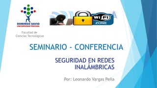 SEMINARIO - CONFERENCIA
SEGURIDAD EN REDES
INALÁMBRICAS
Por: Leonardo Vargas Peña
Facultad de
Ciencias Tecnológicas
 