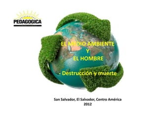 EL MEDIO AMBIENTE
            Y
        EL HOMBRE

  - Destrucción y muerte



San Salvador, El Salvador, Centro América
                   2012
 