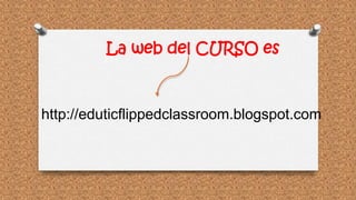 La web del CURSO es
http://eduticflippedclassroom.blogspot.com
 