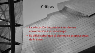 Críticas
• La educación ha pasado a ser de una
conversación a un monólogo.
• Es difícil saber que el alumno se prepara antes
de la clase.
 