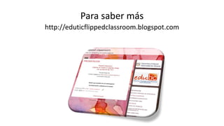 Para saber más
http://eduticflippedclassroom.blogspot.com
 